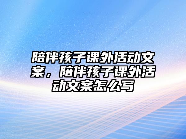 陪伴孩子課外活動(dòng)文案，陪伴孩子課外活動(dòng)文案怎么寫