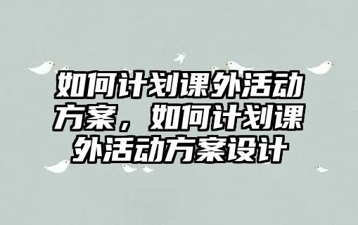 如何計(jì)劃課外活動(dòng)方案，如何計(jì)劃課外活動(dòng)方案設(shè)計(jì)