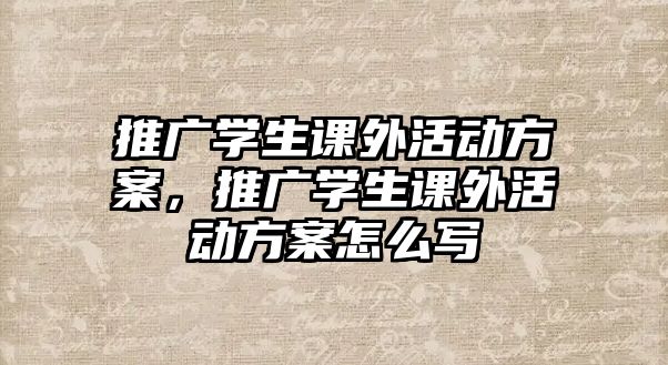 推廣學(xué)生課外活動(dòng)方案，推廣學(xué)生課外活動(dòng)方案怎么寫