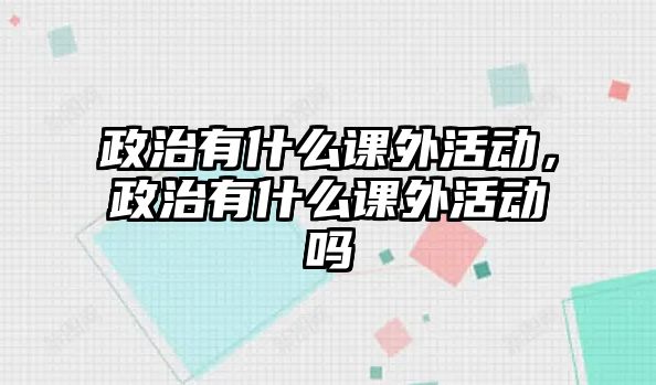 政治有什么課外活動，政治有什么課外活動嗎