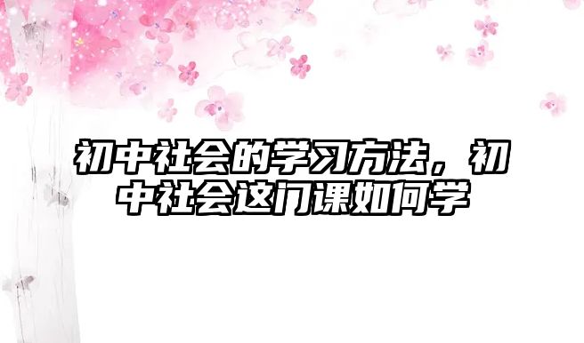 初中社會的學(xué)習(xí)方法，初中社會這門課如何學(xué)