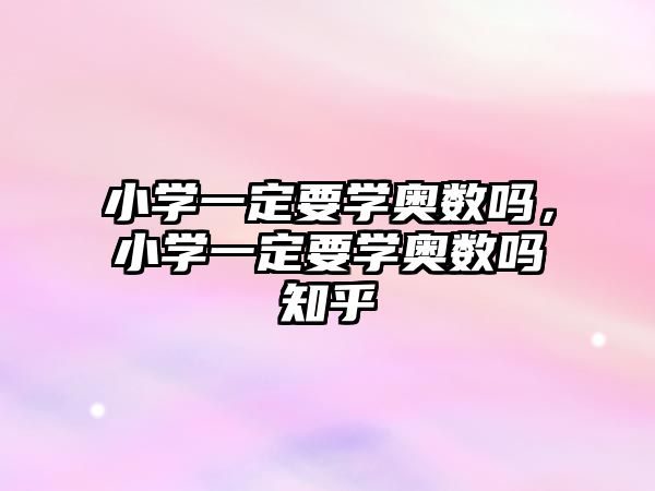 小學(xué)一定要學(xué)奧數(shù)嗎，小學(xué)一定要學(xué)奧數(shù)嗎知乎