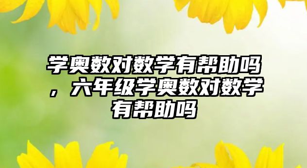 學(xué)奧數(shù)對數(shù)學(xué)有幫助嗎，六年級學(xué)奧數(shù)對數(shù)學(xué)有幫助嗎