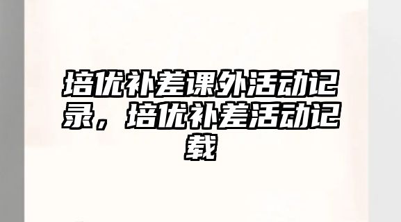 培優(yōu)補(bǔ)差課外活動(dòng)記錄，培優(yōu)補(bǔ)差活動(dòng)記載