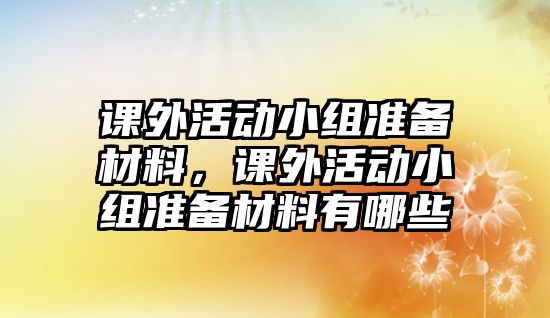 課外活動小組準備材料，課外活動小組準備材料有哪些