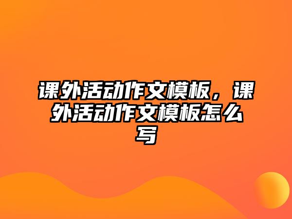 課外活動(dòng)作文模板，課外活動(dòng)作文模板怎么寫