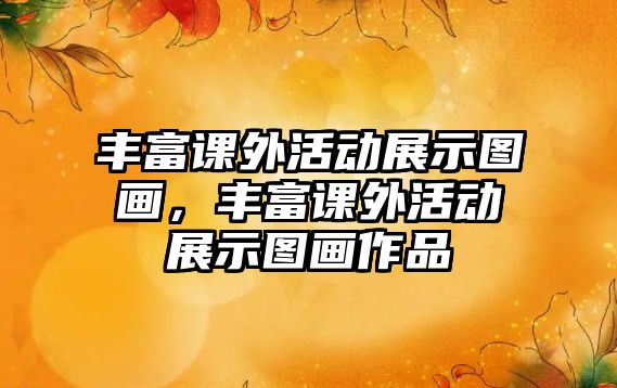 豐富課外活動展示圖畫，豐富課外活動展示圖畫作品