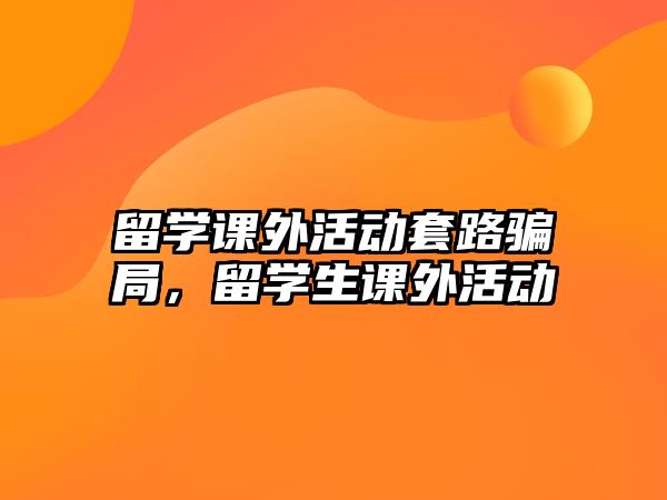 留學(xué)課外活動(dòng)套路騙局，留學(xué)生課外活動(dòng)