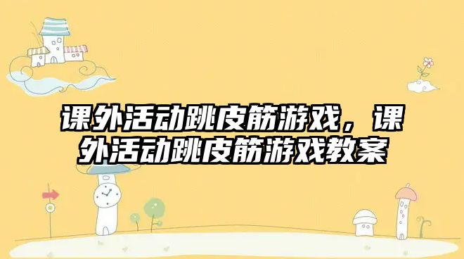 課外活動跳皮筋游戲，課外活動跳皮筋游戲教案