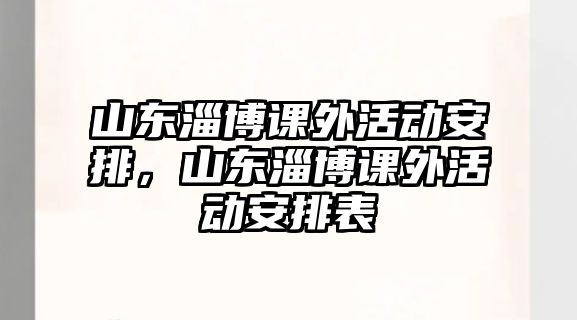 山東淄博課外活動安排，山東淄博課外活動安排表