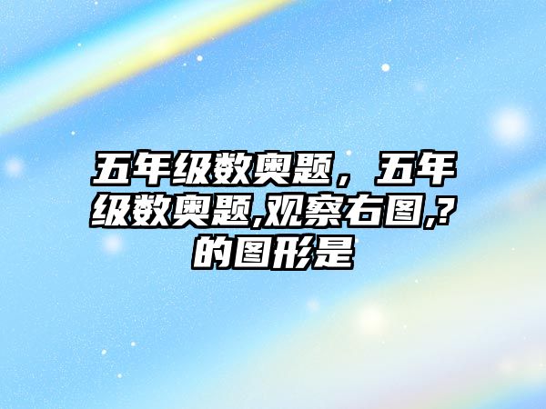 五年級數(shù)奧題，五年級數(shù)奧題,觀察右圖,?的圖形是