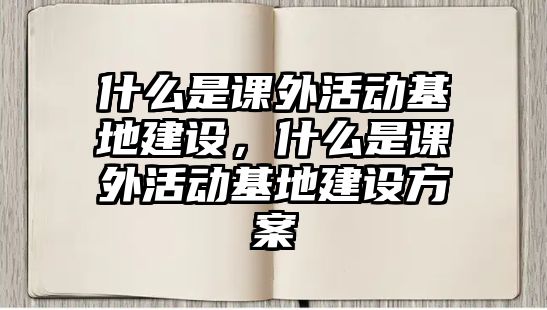 什么是課外活動基地建設，什么是課外活動基地建設方案