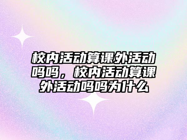 校內(nèi)活動(dòng)算課外活動(dòng)嗎嗎，校內(nèi)活動(dòng)算課外活動(dòng)嗎嗎為什么