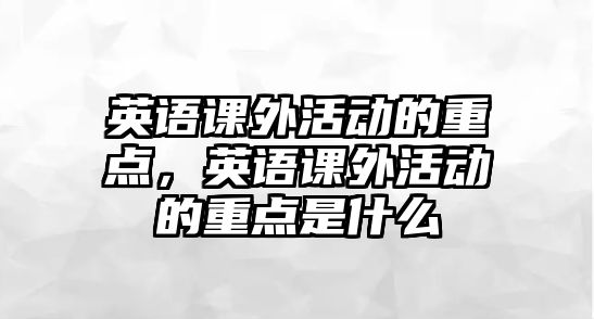 英語課外活動(dòng)的重點(diǎn)，英語課外活動(dòng)的重點(diǎn)是什么