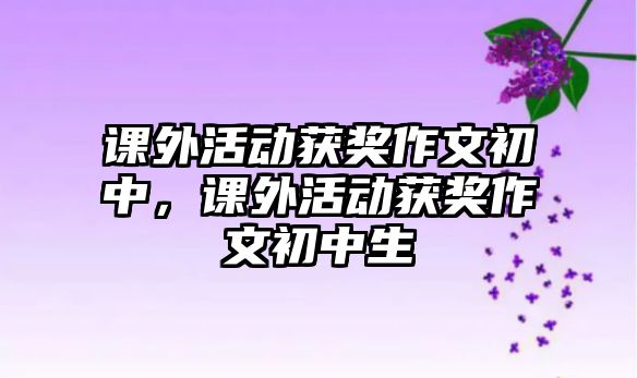 課外活動獲獎作文初中，課外活動獲獎作文初中生