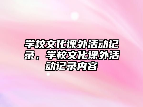 學(xué)校文化課外活動記錄，學(xué)校文化課外活動記錄內(nèi)容