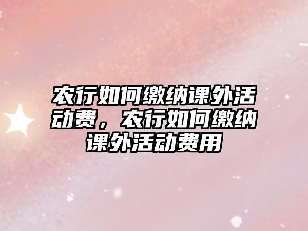 農(nóng)行如何繳納課外活動(dòng)費(fèi)，農(nóng)行如何繳納課外活動(dòng)費(fèi)用