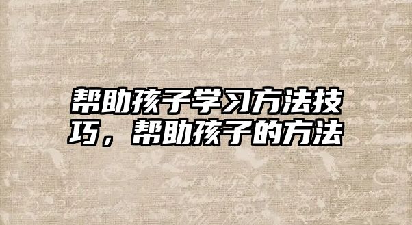 幫助孩子學習方法技巧，幫助孩子的方法