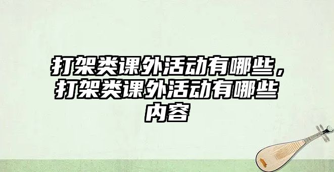 打架類課外活動有哪些，打架類課外活動有哪些內(nèi)容