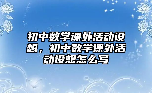 初中數(shù)學(xué)課外活動(dòng)設(shè)想，初中數(shù)學(xué)課外活動(dòng)設(shè)想怎么寫(xiě)