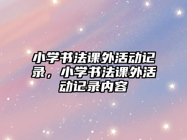 小學(xué)書法課外活動(dòng)記錄，小學(xué)書法課外活動(dòng)記錄內(nèi)容