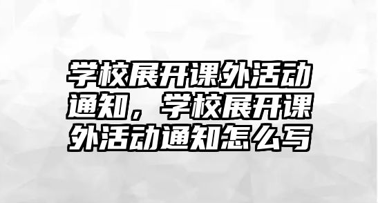 學(xué)校展開(kāi)課外活動(dòng)通知，學(xué)校展開(kāi)課外活動(dòng)通知怎么寫(xiě)
