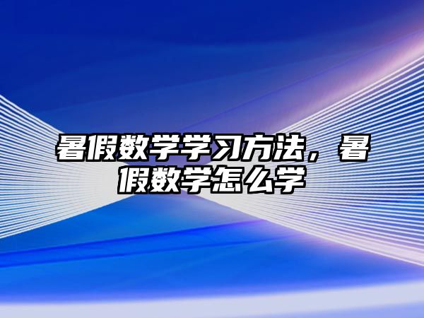 暑假數(shù)學(xué)學(xué)習(xí)方法，暑假數(shù)學(xué)怎么學(xué)