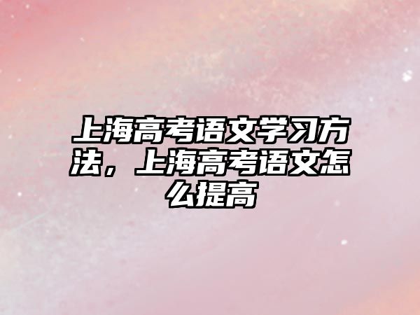 上海高考語文學(xué)習(xí)方法，上海高考語文怎么提高