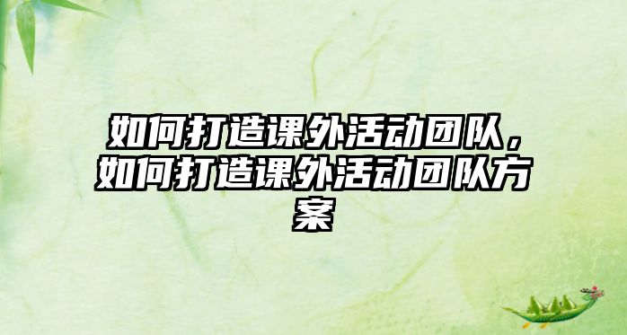 如何打造課外活動團隊，如何打造課外活動團隊方案