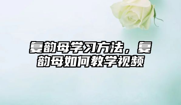 復韻母學習方法，復韻母如何教學視頻