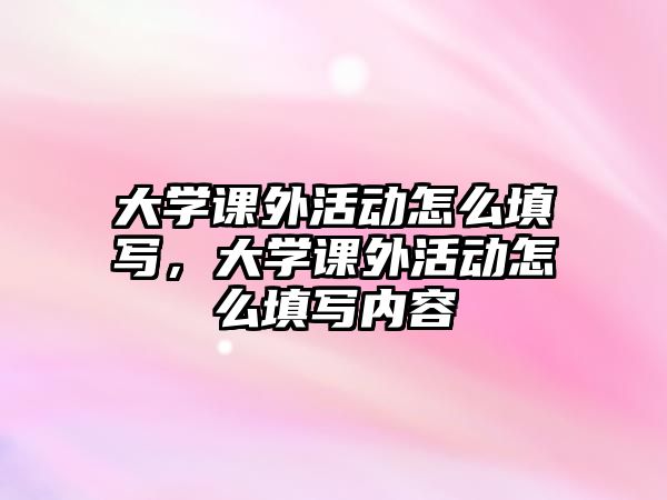 大學(xué)課外活動怎么填寫，大學(xué)課外活動怎么填寫內(nèi)容