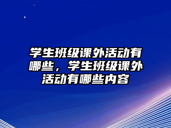 學生班級課外活動有哪些，學生班級課外活動有哪些內(nèi)容