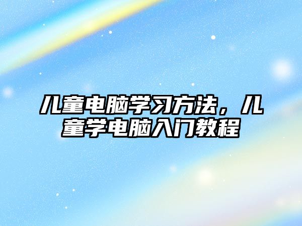 兒童電腦學習方法，兒童學電腦入門教程