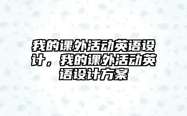 我的課外活動(dòng)英語(yǔ)設(shè)計(jì)，我的課外活動(dòng)英語(yǔ)設(shè)計(jì)方案