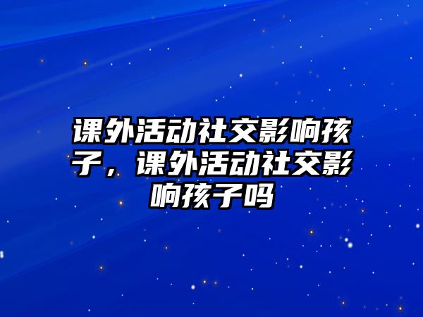 課外活動社交影響孩子，課外活動社交影響孩子嗎