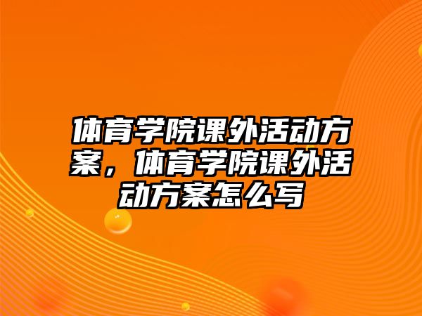 體育學(xué)院課外活動(dòng)方案，體育學(xué)院課外活動(dòng)方案怎么寫