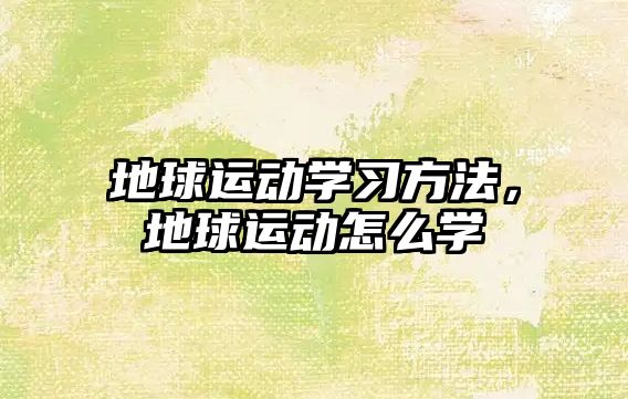 地球運(yùn)動學(xué)習(xí)方法，地球運(yùn)動怎么學(xué)