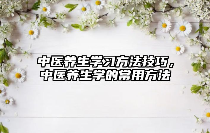 中醫(yī)養(yǎng)生學(xué)習(xí)方法技巧，中醫(yī)養(yǎng)生學(xué)的常用方法