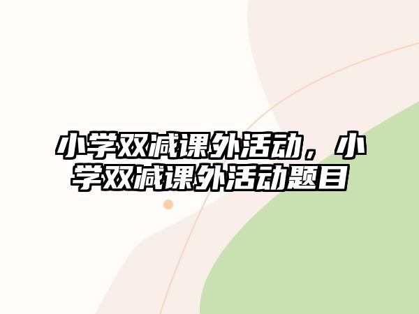 小學(xué)雙減課外活動，小學(xué)雙減課外活動題目