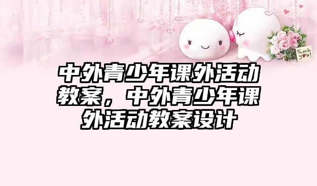 中外青少年課外活動(dòng)教案，中外青少年課外活動(dòng)教案設(shè)計(jì)