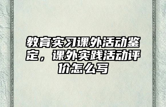 教育實(shí)習(xí)課外活動(dòng)鑒定，課外實(shí)踐活動(dòng)評(píng)價(jià)怎么寫