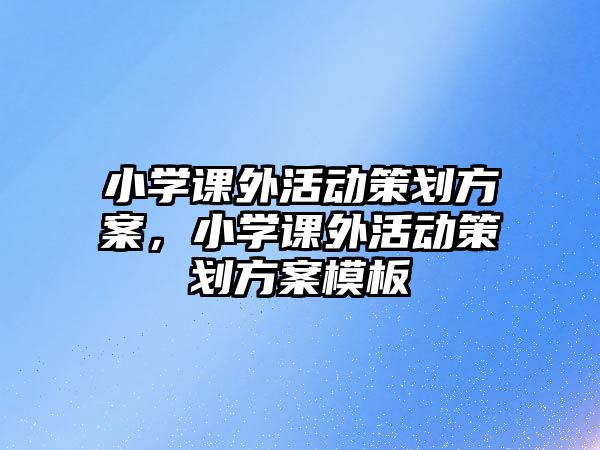 小學(xué)課外活動策劃方案，小學(xué)課外活動策劃方案模板