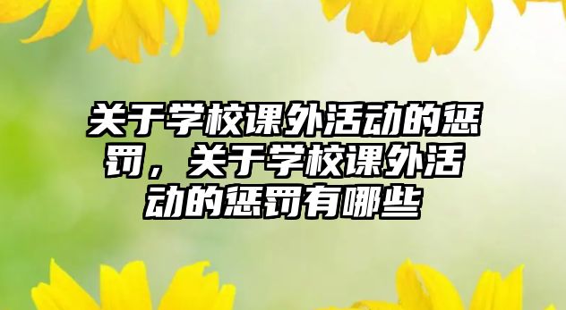 關(guān)于學(xué)校課外活動(dòng)的懲罰，關(guān)于學(xué)校課外活動(dòng)的懲罰有哪些