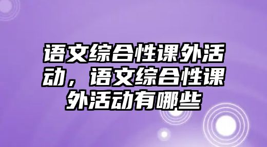 語(yǔ)文綜合性課外活動(dòng)，語(yǔ)文綜合性課外活動(dòng)有哪些