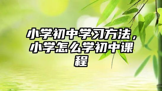 小學初中學習方法，小學怎么學初中課程