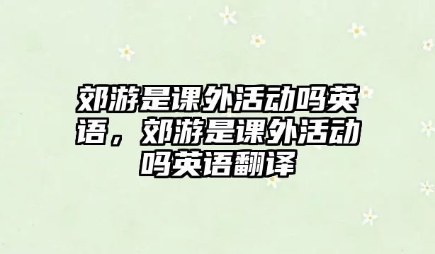 郊游是課外活動嗎英語，郊游是課外活動嗎英語翻譯