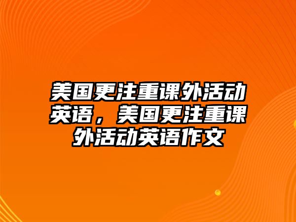美國(guó)更注重課外活動(dòng)英語(yǔ)，美國(guó)更注重課外活動(dòng)英語(yǔ)作文