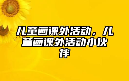兒童畫課外活動，兒童畫課外活動小伙伴