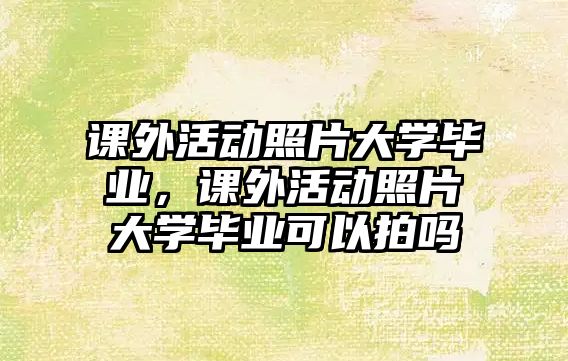 課外活動照片大學畢業(yè)，課外活動照片大學畢業(yè)可以拍嗎