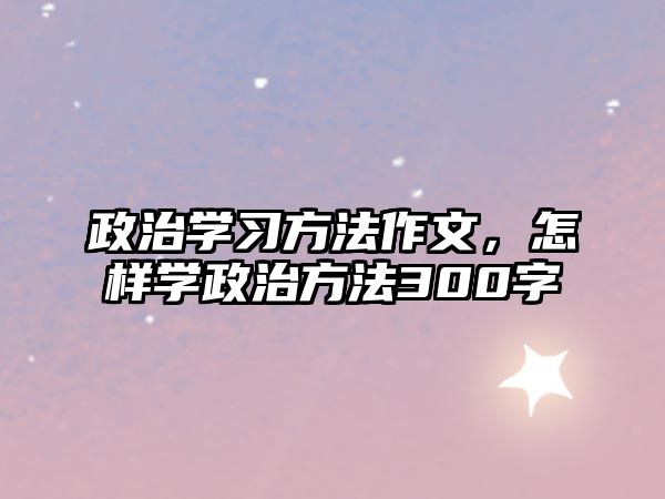 政治學(xué)習(xí)方法作文，怎樣學(xué)政治方法300字